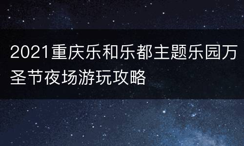 2021重庆乐和乐都主题乐园万圣节夜场游玩攻略
