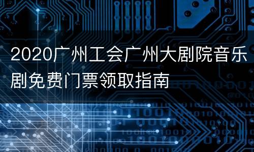 2020广州工会广州大剧院音乐剧免费门票领取指南