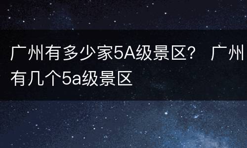 广州有多少家5A级景区？ 广州有几个5a级景区