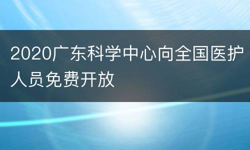 2020广东科学中心向全国医护人员免费开放