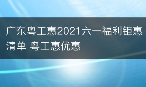 广东粤工惠2021六一福利钜惠清单 粤工惠优惠