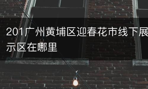 201广州黄埔区迎春花市线下展示区在哪里