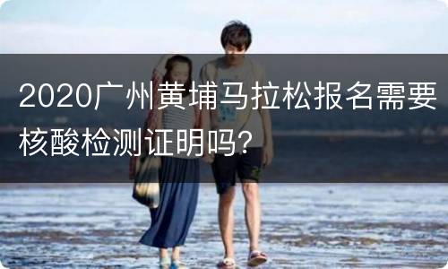 2020广州黄埔马拉松报名需要核酸检测证明吗？