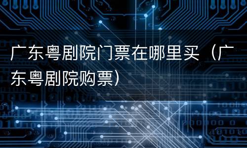 广东粤剧院门票在哪里买（广东粤剧院购票）