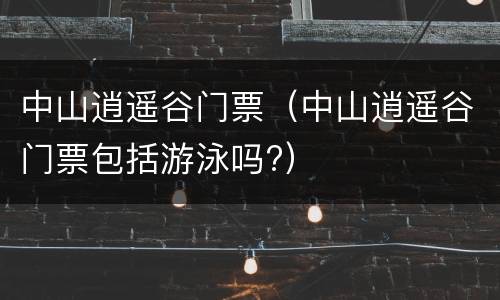 中山逍遥谷门票（中山逍遥谷门票包括游泳吗?）