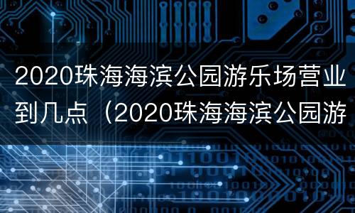 2020珠海海滨公园游乐场营业到几点（2020珠海海滨公园游乐场营业到几点结束）