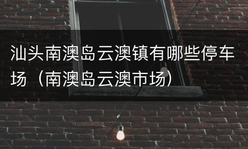 汕头南澳岛云澳镇有哪些停车场（南澳岛云澳市场）