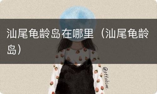 汕尾龟龄岛在哪里（汕尾龟龄岛）