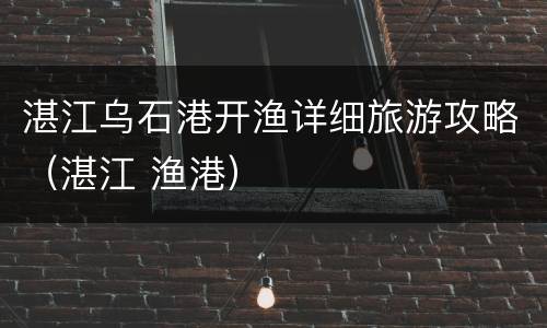 湛江乌石港开渔详细旅游攻略（湛江 渔港）