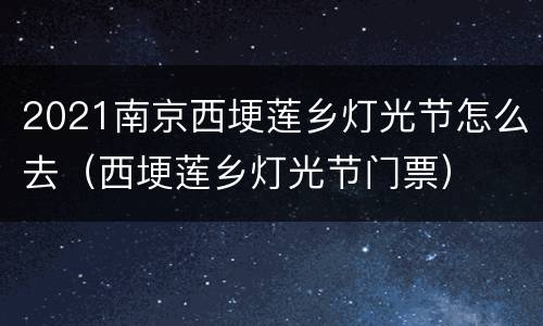 2021南京西埂莲乡灯光节怎么去（西埂莲乡灯光节门票）