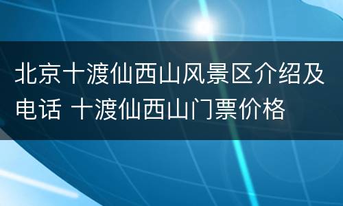 北京十渡仙西山风景区介绍及电话 十渡仙西山门票价格