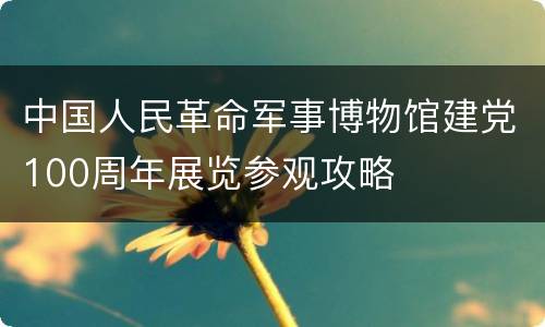 中国人民革命军事博物馆建党100周年展览参观攻略