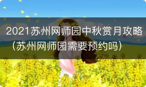 2021苏州网师园中秋赏月攻略（苏州网师园需要预约吗）
