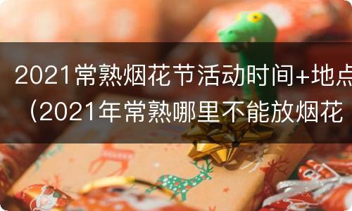 2021常熟烟花节活动时间+地点（2021年常熟哪里不能放烟花）
