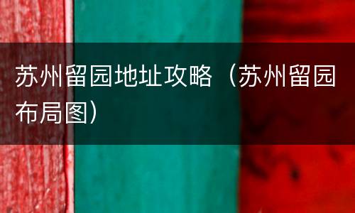 苏州留园地址攻略（苏州留园布局图）