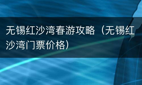 无锡红沙湾春游攻略（无锡红沙湾门票价格）