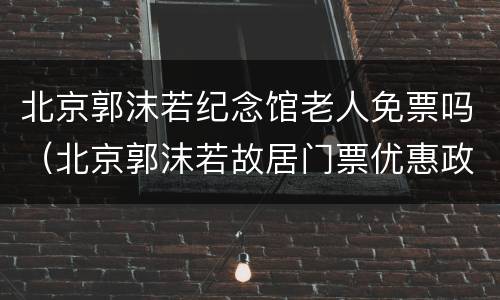 北京郭沫若纪念馆老人免票吗（北京郭沫若故居门票优惠政策）