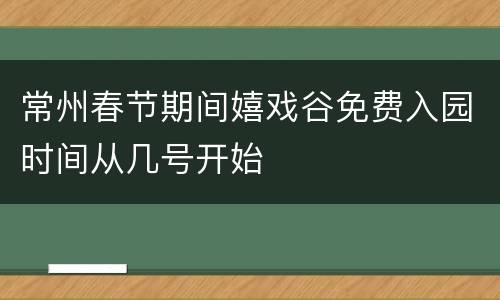 常州春节期间嬉戏谷免费入园时间从几号开始