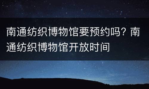 南通纺织博物馆要预约吗? 南通纺织博物馆开放时间