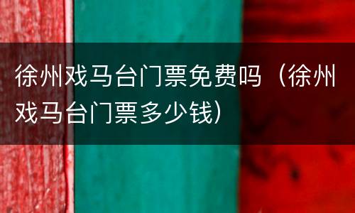 徐州戏马台门票免费吗（徐州戏马台门票多少钱）