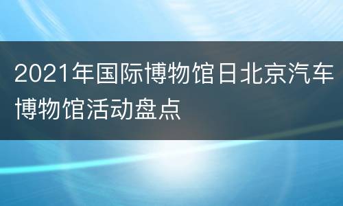 2021年国际博物馆日北京汽车博物馆活动盘点