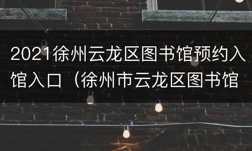 2021徐州云龙区图书馆预约入馆入口（徐州市云龙区图书馆官方）