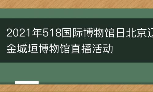 2021年518国际博物馆日北京辽金城垣博物馆直播活动