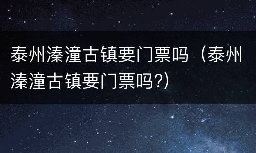 泰州溱潼古镇要门票吗（泰州溱潼古镇要门票吗?）