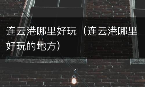 连云港哪里好玩（连云港哪里好玩的地方）