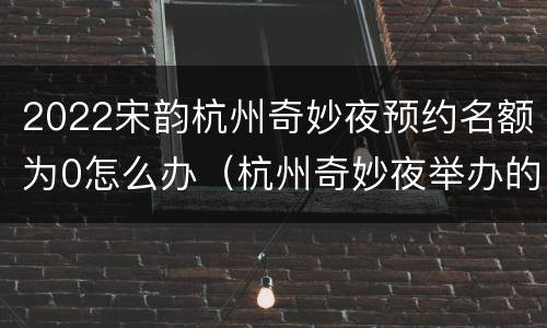 2022宋韵杭州奇妙夜预约名额为0怎么办（杭州奇妙夜举办的目的）