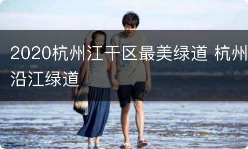2020杭州江干区最美绿道 杭州沿江绿道