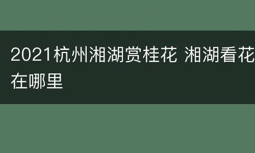 2021杭州湘湖赏桂花 湘湖看花在哪里