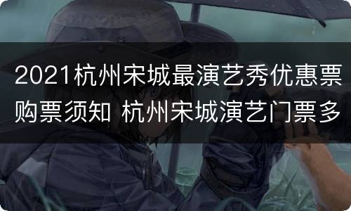 2021杭州宋城最演艺秀优惠票购票须知 杭州宋城演艺门票多少钱