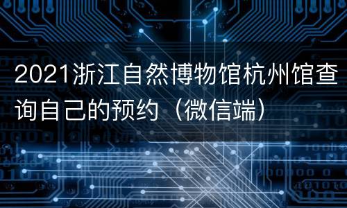 2021浙江自然博物馆杭州馆查询自己的预约（微信端）