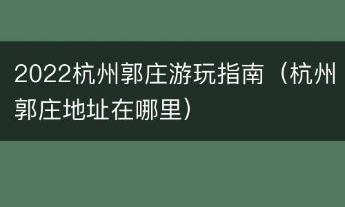 2022杭州郭庄游玩指南（杭州郭庄地址在哪里）