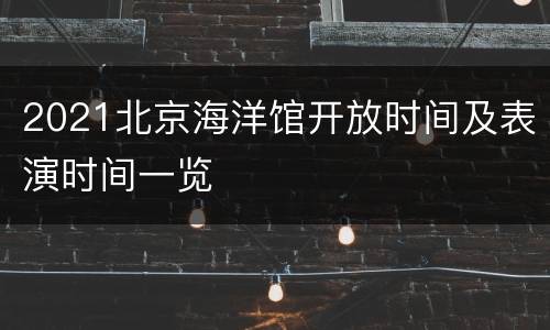 2021北京海洋馆开放时间及表演时间一览