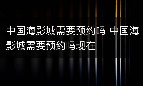 中国海影城需要预约吗 中国海影城需要预约吗现在