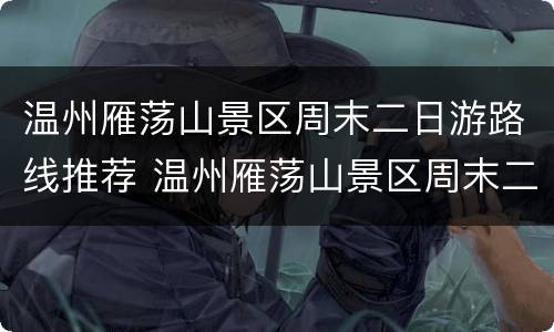 温州雁荡山景区周末二日游路线推荐 温州雁荡山景区周末二日游路线推荐图