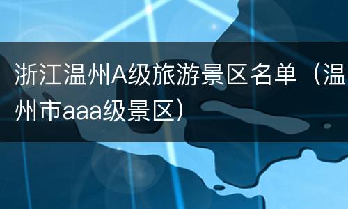 浙江温州A级旅游景区名单（温州市aaa级景区）