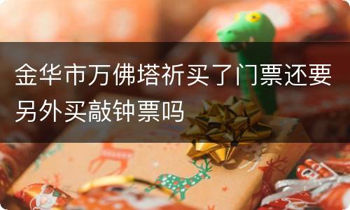 金华市万佛塔祈买了门票还要另外买敲钟票吗
