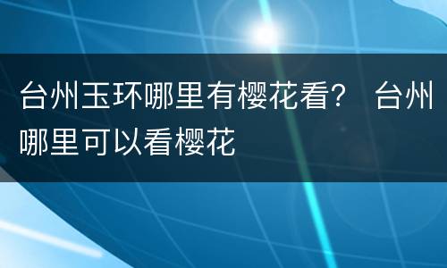 台州玉环哪里有樱花看？ 台州哪里可以看樱花