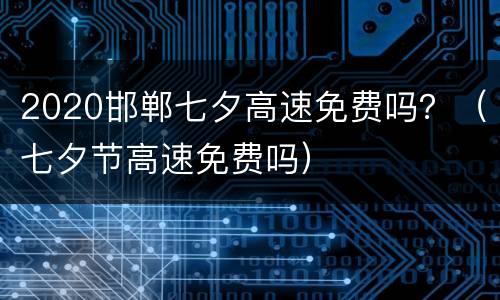 2020邯郸七夕高速免费吗？（七夕节高速免费吗）