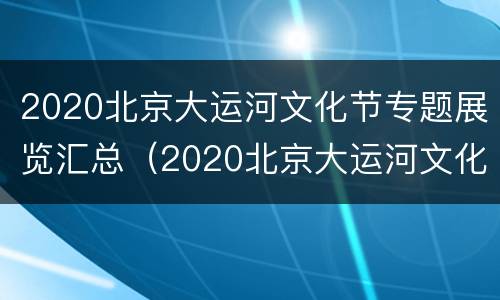2020北京大运河文化节专题展览汇总（2020北京大运河文化节专题展览汇总）