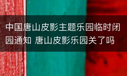 中国唐山皮影主题乐园临时闭园通知 唐山皮影乐园关了吗
