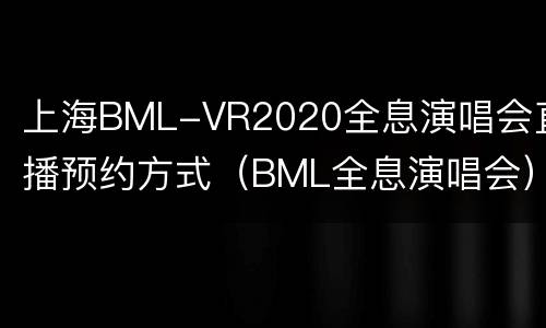 上海BML-VR2020全息演唱会直播预约方式（BML全息演唱会）