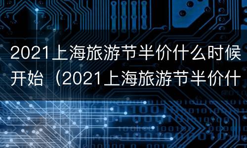 2021上海旅游节半价什么时候开始（2021上海旅游节半价什么时候开始的）