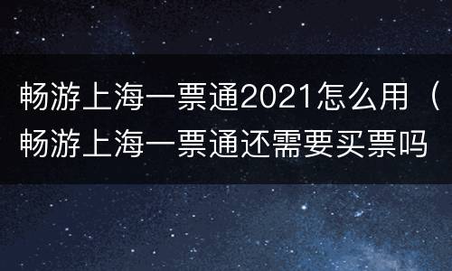 畅游上海一票通2021怎么用（畅游上海一票通还需要买票吗）