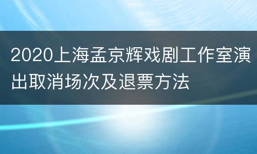 2020上海孟京辉戏剧工作室演出取消场次及退票方法