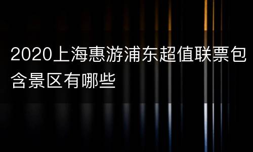 2020上海惠游浦东超值联票包含景区有哪些