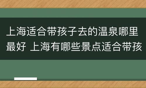 上海适合带孩子去的温泉哪里最好 上海有哪些景点适合带孩子去
